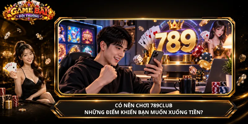 Có Nên Chơi 789Club – Những Điểm Khiến Bạn Muốn Xuống Tiền?