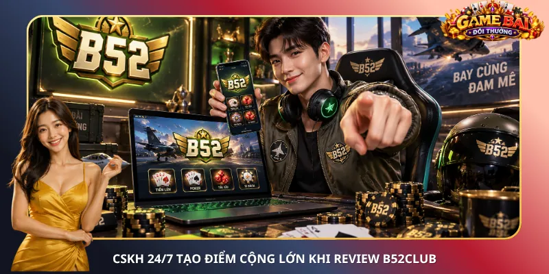 CSKH 24/7 tạo điểm cộng lớn khi review B52Club