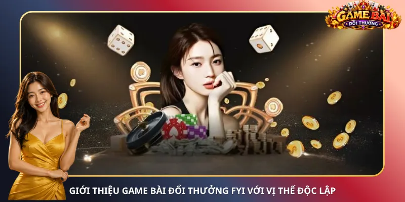 Giới thiệu game bài đổi thưởng Fyi với vị thế độc lập