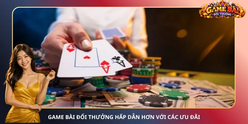 Game bài đổi thưởng hấp dẫn hơn với các ưu đãi