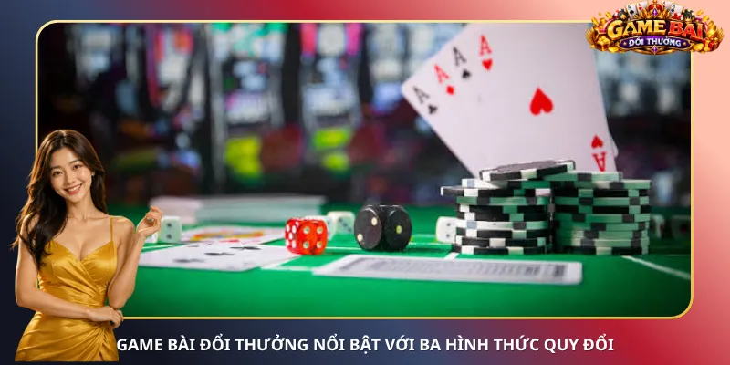 Game bài đổi thưởng nổi bật với ba hình thức quy đổi