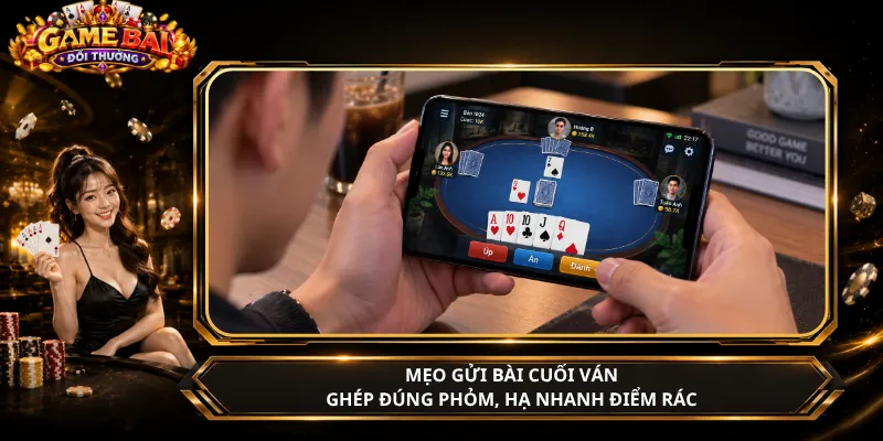 Mẹo Gửi Bài Cuối Ván – Ghép Đúng Phỏm, Hạ Nhanh Điểm Rác