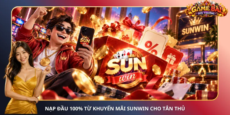 Nạp đầu 100% từ khuyến mãi Sunwin cho tân thủ
