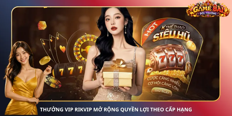 Thưởng VIP Rikvip mở rộng quyền lợi theo cấp hạng