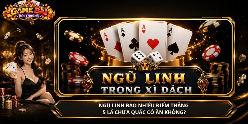Ngũ Linh Bao Nhiêu Điểm Thắng – 5 Lá Chưa Quắc Có Ăn Không?